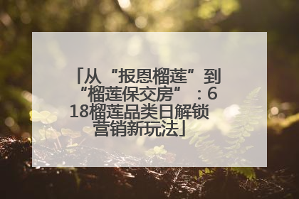 从“报恩榴莲”到“榴莲保交房”：618榴莲品类日解锁营销新玩法