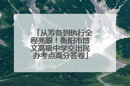 从筹备到执行全程亮眼！衡阳市博文高级中学交出民办考点高分答卷