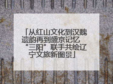 从红山文化到汉魏遗韵再到盛京记忆 “三阳”联手共绘辽宁文旅新图景
