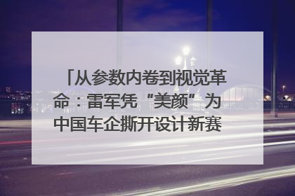 从参数内卷到视觉革命：雷军凭“美颜”为中国车企撕开设计新赛道｜封面车评
