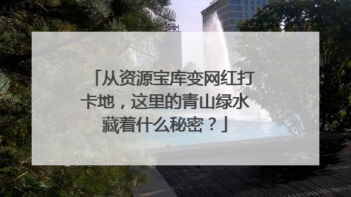 从资源宝库变网红打卡地，这里的青山绿水藏着什么秘密？