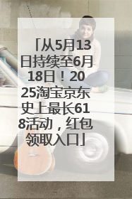 从5月13日持续至6月18日！2025淘宝京东史上最长618活动，红包领取入口