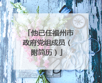 他已任福州市政府党组成员（附简历）