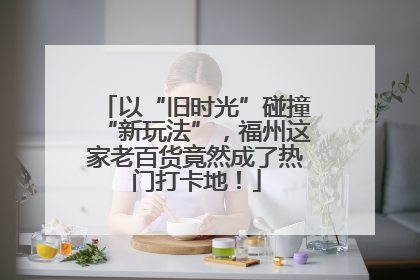以“旧时光”碰撞“新玩法”，福州这家老百货竟然成了热门打卡地！