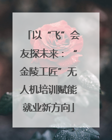 以“飞”会友探未来：“金陵工匠”无人机培训赋能就业新方向