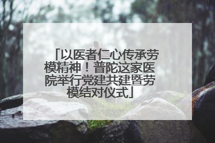 以医者仁心传承劳模精神！普陀这家医院举行党建共建暨劳模结对仪式