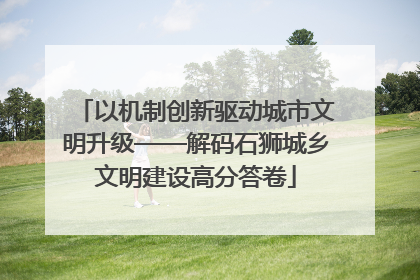 以机制创新驱动城市文明升级——解码石狮城乡文明建设高分答卷