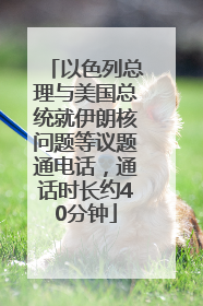 以色列总理与美国总统就伊朗核问题等议题通电话，通话时长约40分钟
