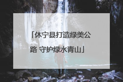 休宁县打造绿美公路 守护绿水青山