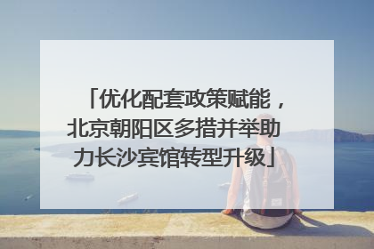 优化配套政策赋能，北京朝阳区多措并举助力长沙宾馆转型升级