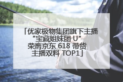 优家极物集团旗下主播 “宝藏姐妹团 U” 荣膺京东 618 带货主播双料 TOP1