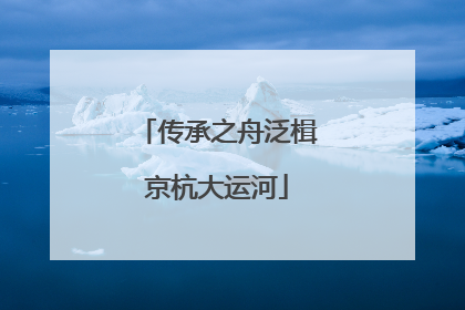 传承之舟泛楫京杭大运河