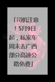 司机注意！5月9日起，私家车周末去广西部分高速公路免费