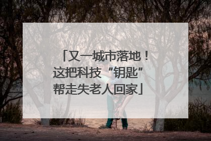 又一城市落地！这把科技“钥匙”帮走失老人回家