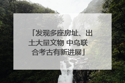 发现多座房址、出土大量文物 中乌联合考古有新进展