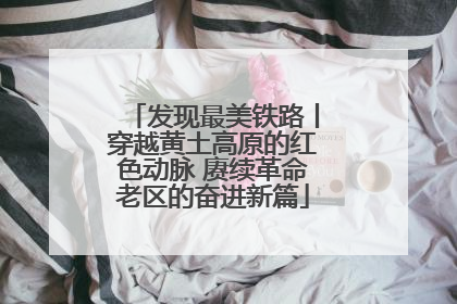 发现最美铁路丨穿越黄土高原的红色动脉 赓续革命老区的奋进新篇