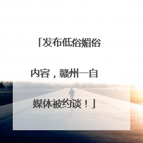 发布低俗媚俗内容，赣州一自媒体被约谈！