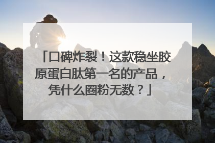 口碑炸裂！这款稳坐胶原蛋白肽第一名的产品，凭什么圈粉无数？