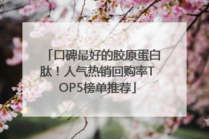 口碑最好的胶原蛋白肽！人气热销回购率TOP5榜单推荐