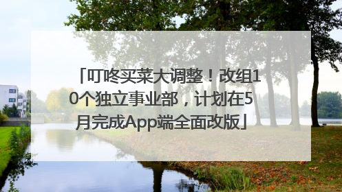 叮咚买菜大调整！改组10个独立事业部，计划在5月完成App端全面改版