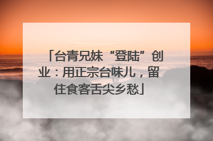 台青兄妹“登陆”创业：用正宗台味儿，留住食客舌尖乡愁