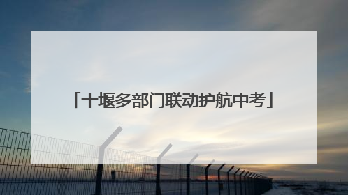 十堰多部门联动护航中考
