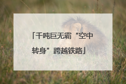 千吨巨无霸“空中转身”跨越铁路