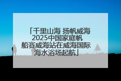 千里山海 扬帆威海 2025中国家庭帆船赛威海站在威海国际海水浴场起航