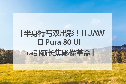 半身特写双出彩！HUAWEI Pura 80 Ultra引领长焦影像革命