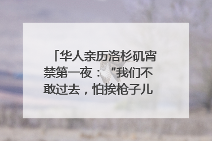 华人亲历洛杉矶宵禁第一夜：“我们不敢过去，怕挨枪子儿”｜封面头条