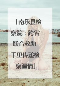 南乐县检察院：跨省联合救助 千里传递检察温情