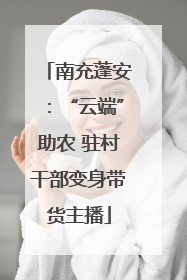 南充蓬安：“云端”助农 驻村干部变身带货主播