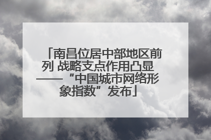南昌位居中部地区前列 战略支点作用凸显——“中国城市网络形象指数”发布