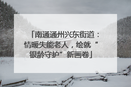南通通州兴东街道：情暖失能老人，绘就“银龄守护”新画卷