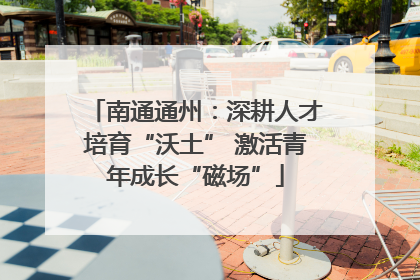 南通通州：深耕人才培育“沃土” 激活青年成长“磁场”