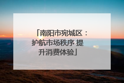南阳市宛城区：护航市场秩序 提升消费体验