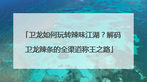 卫龙如何玩转辣味江湖？解码卫龙辣条的全渠道称王之路