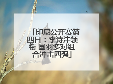 印尼公开赛第四日：李诗沣领衔 国羽多对组合冲击四强