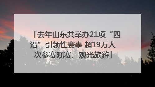 去年山东共举办21项“四沿”引领性赛事 超19万人次参赛观赛、观光旅游