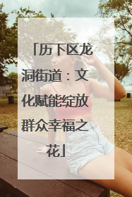 历下区龙洞街道：文化赋能绽放群众幸福之花