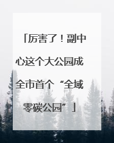 厉害了！副中心这个大公园成全市首个“全域零碳公园”