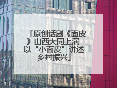 原创话剧《面皮》山西大同上演 以“小面皮”讲述乡村振兴
