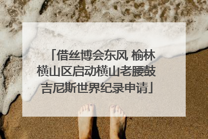 借丝博会东风 榆林横山区启动横山老腰鼓吉尼斯世界纪录申请