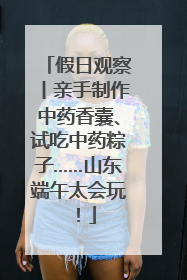 假日观察丨亲手制作中药香囊、试吃中药粽子……山东端午太会玩！