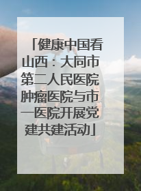 健康中国看山西：大同市第二人民医院肿瘤医院与市一医院开展党建共建活动