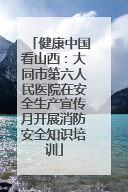 健康中国看山西：大同市第六人民医院在安全生产宣传月开展消防安全知识培训