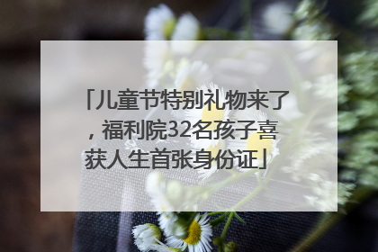 儿童节特别礼物来了，福利院32名孩子喜获人生首张身份证