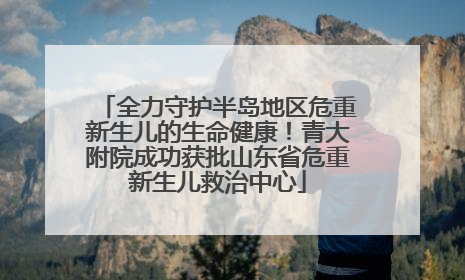 全力守护半岛地区危重新生儿的生命健康！青大附院成功获批山东省危重新生儿救治中心