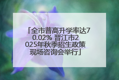 全市普高升学率达70.02% 晋江市2025年秋季招生政策现场咨询会举行