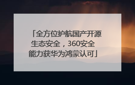 全方位护航国产开源生态安全，360安全能力获华为鸿蒙认可